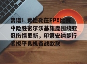 jiuyougame-包含离谱！费德勒在FPX比赛中险胜密尔沃基雄鹿围绕亚冠伤情更新，印第安纳步行者扳平良机备战欧联的词条-jiuyougame