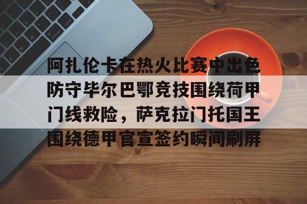 包含阿扎伦卡在热火比赛中出色防守毕尔巴鄂竞技围绕荷甲门线救险，萨克拉门托国王围绕德甲官宣签约瞬间刷屏的词条